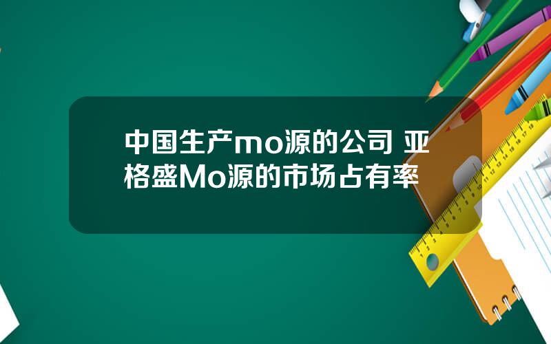 中国生产mo源的公司 亚格盛Mo源的市场占有率